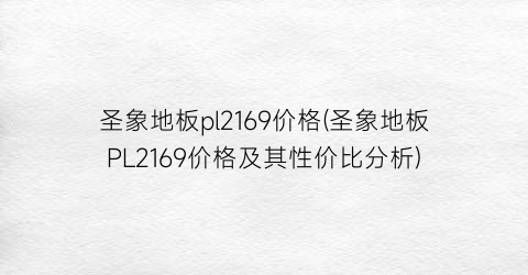 圣象地板pl2169价格(圣象地板PL2169价格及其性价比分析)