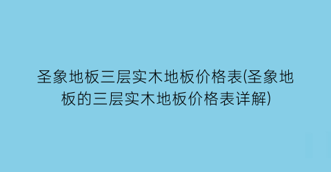 圣象地板三层实木地板价格表(圣象地板的三层实木地板价格表详解)