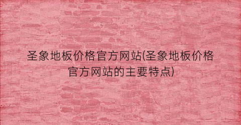 圣象地板价格官方网站(圣象地板价格官方网站的主要特点)