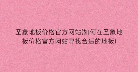 圣象地板价格官方网站(如何在圣象地板价格官方网站寻找合适的地板)