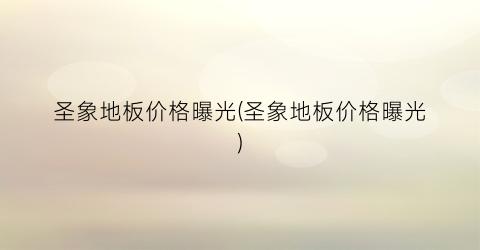 圣象地板价格曝光(圣象地板价格曝光)