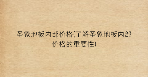 圣象地板内部价格(了解圣象地板内部价格的重要性)