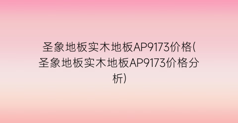 圣象地板实木地板AP9173价格(圣象地板实木地板AP9173价格分析)