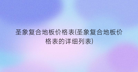圣象复合地板价格表(圣象复合地板价格表的详细列表)