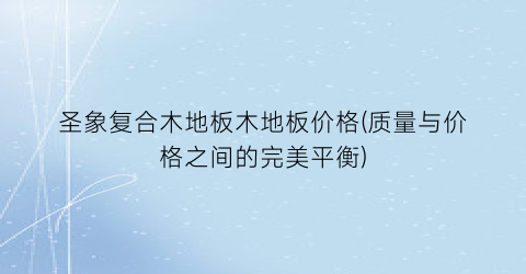 圣象复合木地板木地板价格(质量与价格之间的完美平衡)