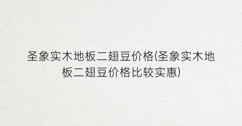 圣象实木地板二翅豆价格(圣象实木地板二翅豆价格比较实惠)