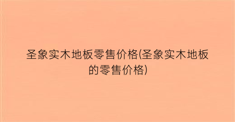 圣象实木地板零售价格(圣象实木地板的零售价格)