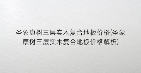 圣象康树三层实木复合地板价格(圣象康树三层实木复合地板价格解析)