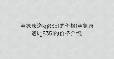 圣象康逸kg8351的价格(圣象康逸kg8351的价格介绍)