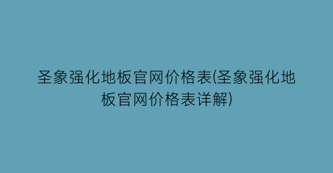 圣象强化地板官网价格表(圣象强化地板官网价格表详解)