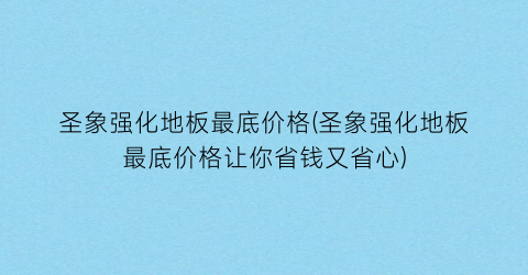 圣象强化地板最底价格(圣象强化地板最底价格让你省钱又省心)
