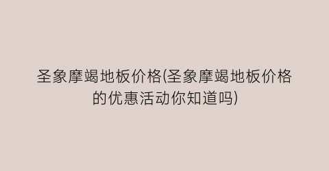 “圣象摩竭地板价格(圣象摩竭地板价格的优惠活动你知道吗)