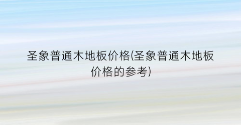 圣象普通木地板价格(圣象普通木地板价格的参考)