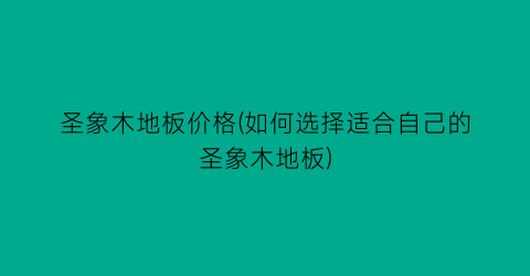 圣象木地板价格(如何选择适合自己的圣象木地板)
