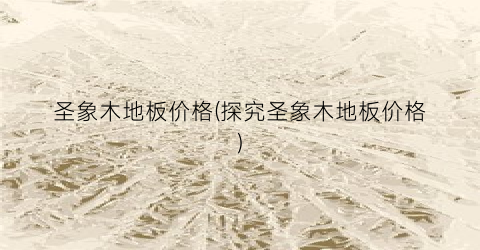 圣象木地板价格(探究圣象木地板价格)