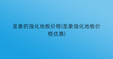 圣象的强化地板价格(圣象强化地板价格优惠)