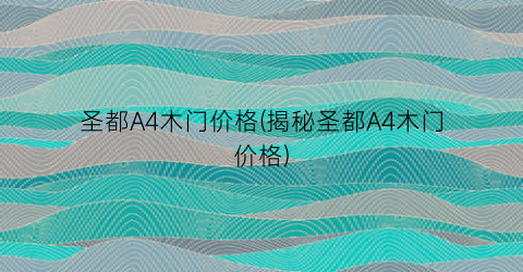 圣都A4木门价格(揭秘圣都A4木门价格)