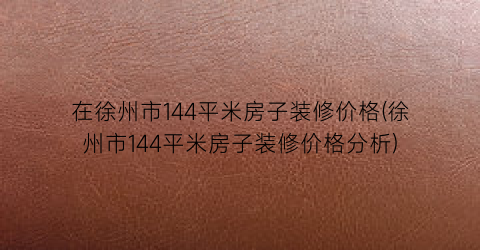 在徐州市144平米房子装修价格(徐州市144平米房子装修价格分析)