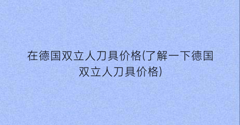 在德国双立人刀具价格(了解一下德国双立人刀具价格)