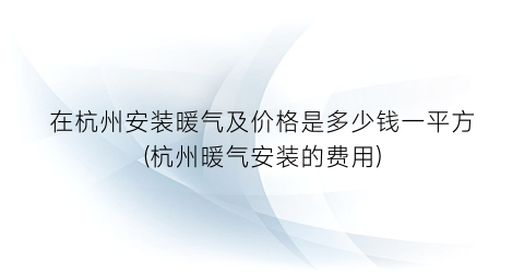 在杭州安装暖气及价格是多少钱一平方(杭州暖气安装的费用)