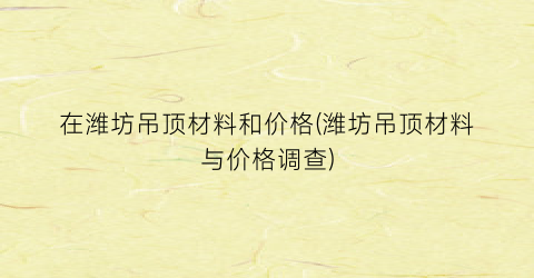 在潍坊吊顶材料和价格(潍坊吊顶材料与价格调查)