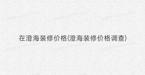 在澄海装修价格(澄海装修价格调查)