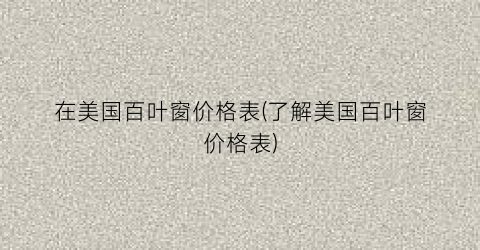 在美国百叶窗价格表(了解美国百叶窗价格表)