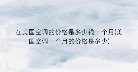 在美国空调的价格是多少钱一个月(美国空调一个月的价格是多少)