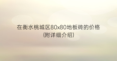 “在衡水桃城区80x80地板砖的价格(附详细介绍)