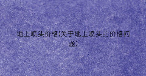地上喷头价格(关于地上喷头的价格问题)