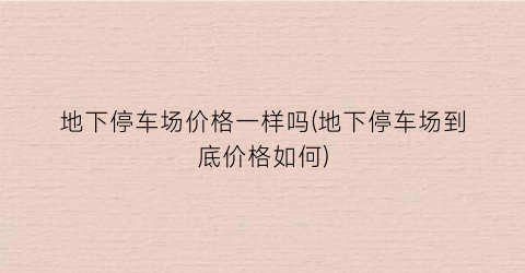 地下停车场价格一样吗(地下停车场到底价格如何)