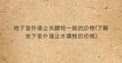 “地下室外墙止水螺栓一般的价格(了解地下室外墙止水螺栓的价格)