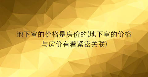 地下室的价格是房价的(地下室的价格与房价有着紧密关联)