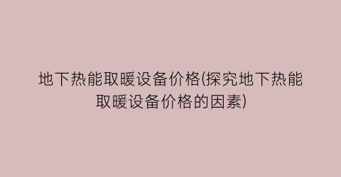 地下热能取暖设备价格(探究地下热能取暖设备价格的因素)