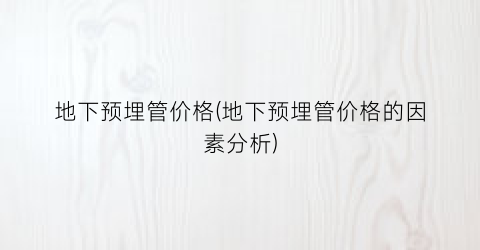 地下预埋管价格(地下预埋管价格的因素分析)