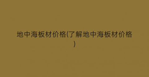 地中海板材价格(了解地中海板材价格)