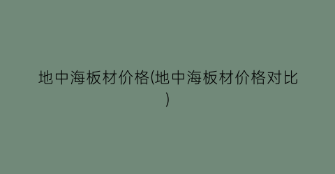 地中海板材价格(地中海板材价格对比)