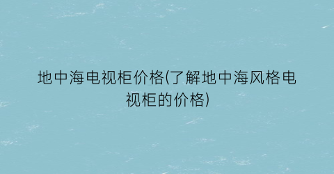 地中海电视柜价格(了解地中海风格电视柜的价格)