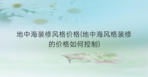 地中海装修风格价格(地中海风格装修的价格如何控制)