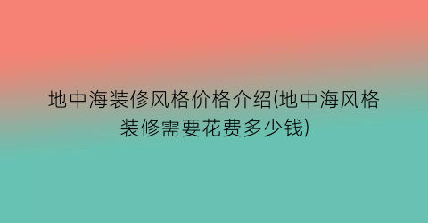 地中海装修风格价格介绍(地中海风格装修需要花费多少钱)