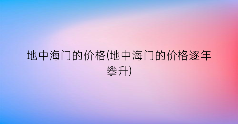 地中海门的价格(地中海门的价格逐年攀升)