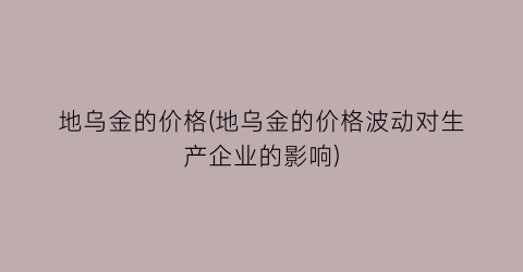 地乌金的价格(地乌金的价格波动对生产企业的影响)