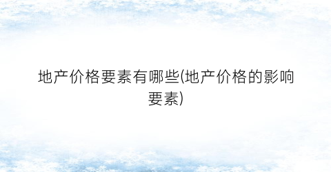 地产价格要素有哪些(地产价格的影响要素)