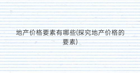 地产价格要素有哪些(探究地产价格的要素)