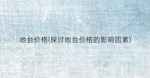 “地台价格(探讨地台价格的影响因素)