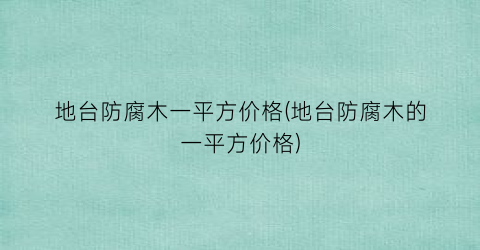 地台防腐木一平方价格(地台防腐木的一平方价格)