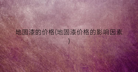 地固漆的价格(地固漆价格的影响因素)