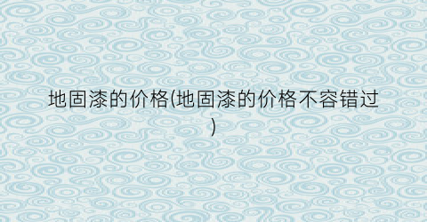 地固漆的价格(地固漆的价格不容错过)