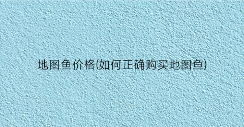 地图鱼价格(如何正确购买地图鱼)