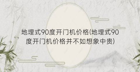 地埋式90度开门机价格(地埋式90度开门机价格并不如想象中贵)